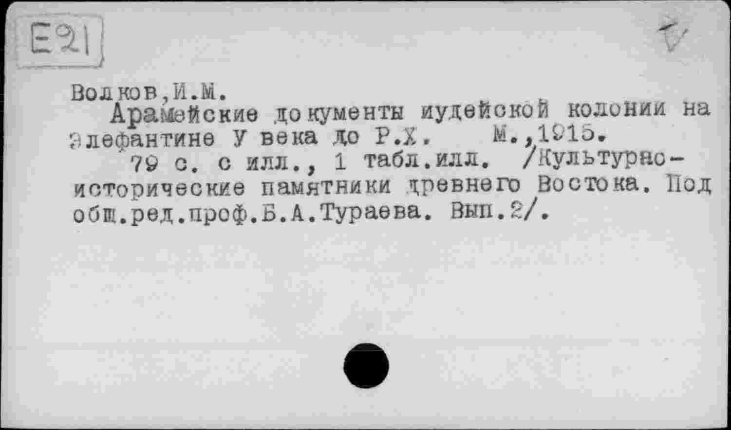 ﻿
Волков,И.M.
Арамейские документы иудейской колонии на Элефантине У века до Р.Х. M..1O1Ö.
7ô с. с илл., 1 табл.ИЛЛ. /Культурноисторические памятники трсвнего Востока. Под общ.ред.проф.Б.А.Тураева. Вып.2/.